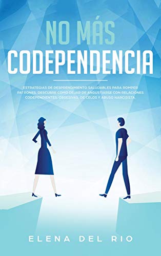 NO MÁS CODEPENDENCIA: Estrategias De Desprendimiento Saludables Para Romper Patrones. Descubre Cómo Dejar De Angustiarse Con Relaciones Codependientes, Obsesivas, De Celos Y Abuso Narcisista