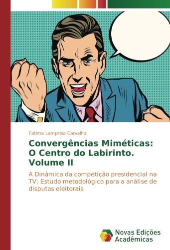 Convergências Miméticas: O Centro do Labirinto. Volume II: A Dinâmica da competição presidencial na TV: Estudo metodológico para a análise de disputas eleitorais