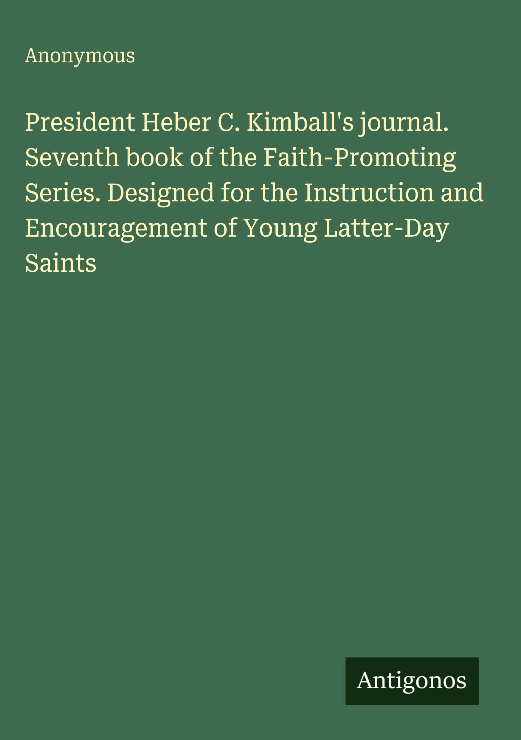 President Heber C. Kimball's journal. Seventh book of the Faith-Promoting Series. Designed for the Instruction and Encouragement of Young Latter-Day Saints