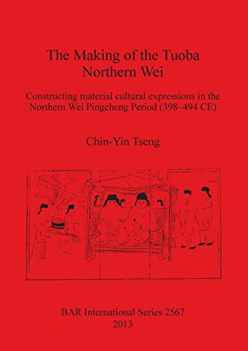 The Making of the Tuoba Northern Wei: Constructing material cultural expressions in the Northern Wei Pingcheng Period (398-494 CE) (Bar International, Band 2567)