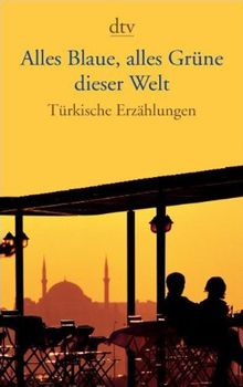 Alles Blaue, alles Grüne dieser Welt: Türkische Erzählungen