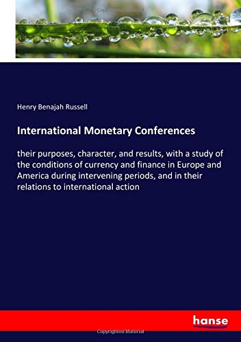 International Monetary Conferences: their purposes, character, and results, with a study of the conditions of currency and finance in Europe and ... in their relations to international action