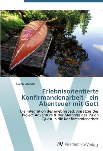 Erlebnisorientierte Konfirmandenarbeit - ein Abenteuer mit Gott: Die Integration des erlebnispäd. Ansatzes des Project Adventure & der Methode des Vision Quest in die Konfirmandenarbeit