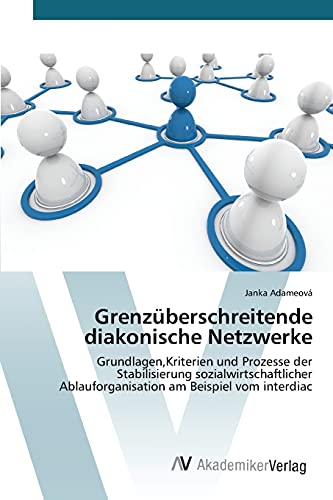 Grenzüberschreitende diakonische Netzwerke: Grundlagen,Kriterien und Prozesse der Stabilisierung sozialwirtschaftlicher Ablauforganisation am Beispiel vom interdiac