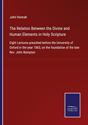 The Relation Between the Divine and Human Elements in Holy Scripture: Eight Lectures preached before the University of Oxford in the year 1863, on the foundation of the late Rev. John Bampton