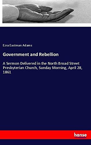 Government and Rebellion: A Sermon Delivered in the North Broad Street Presbyterian Church, Sunday Morning, April 28, 1861