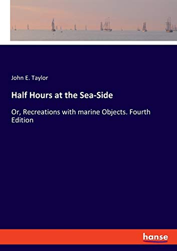 Half Hours at the Sea-Side: Or, Recreations with marine Objects. Fourth Edition