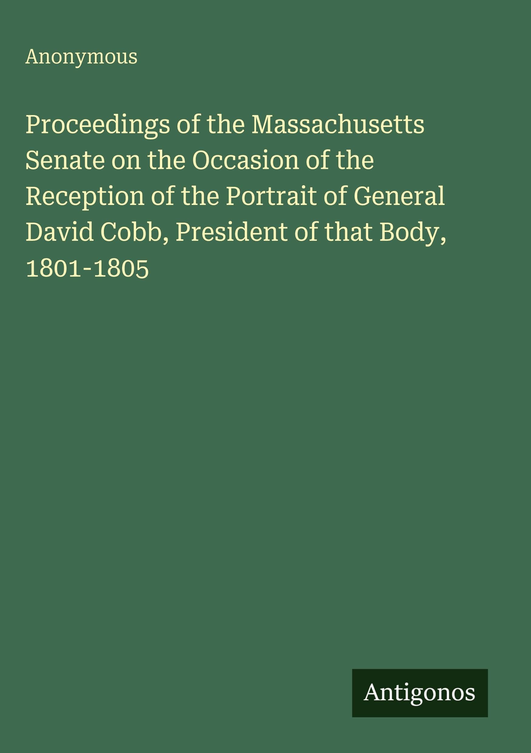 Proceedings of the Massachusetts Senate on the Occasion of the Reception of the Portrait of General David Cobb, President of that Body, 1801-1805