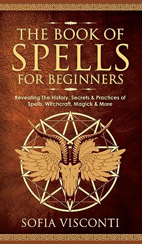 The Book of Spells for Beginners: Revealing The History, Secrets & Practices of Spells, Witchcraft, Magick & More