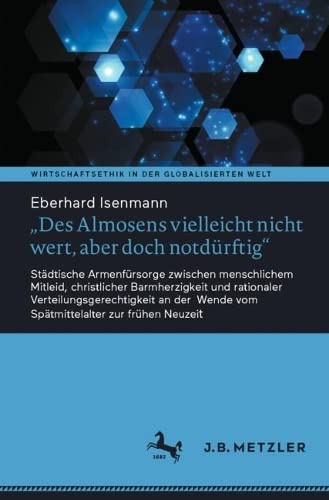 Des Almosens vielleicht nicht wert, aber doch notdürftig: Städtische Armenfürsorge zwischen menschlichem Mitleid, christlicher Barmherzigkeit und ... (Wirtschaftsethik in der globalisierten Welt)