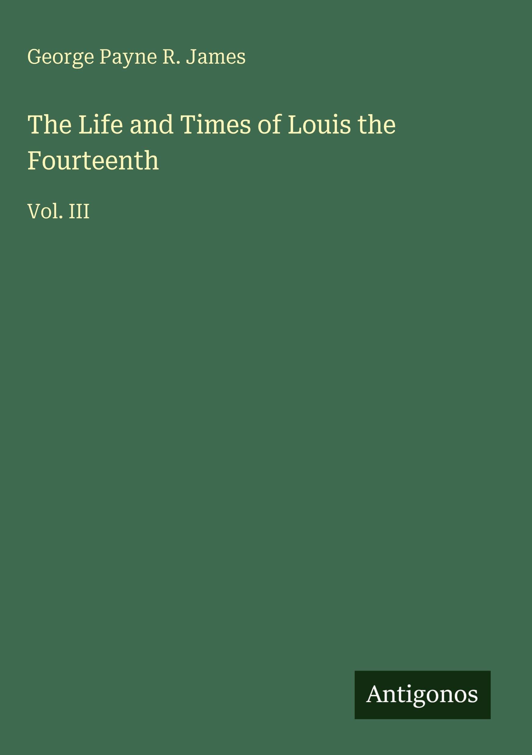 The Life and Times of Louis the Fourteenth: Vol. III
