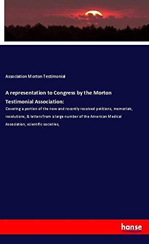 A representation to Congress by the Morton Testimonial Association:: Covering a portion of the new and recently received petitions, memorials, ... Medical Association, scientific societies,