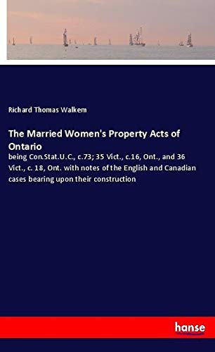 The Married Women's Property Acts of Ontario: being Con.Stat.U.C., c.73; 35 Vict., c.16, Ont., and 36 Vict., c. 18, Ont. with notes of the English and Canadian cases bearing upon their construction