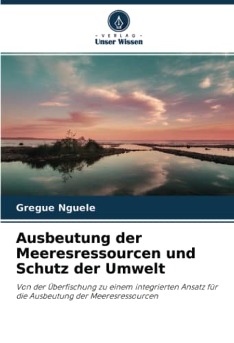 Ausbeutung der Meeresressourcen und Schutz der Umwelt: Von der Überfischung zu einem integrierten Ansatz für die Ausbeutung der Meeresressourcen