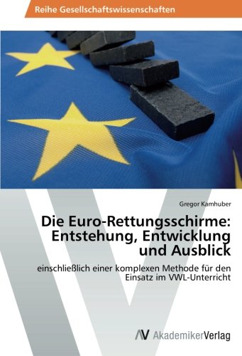 Die Euro-Rettungsschirme: Entstehung, Entwicklung und Ausblick: einschließlich einer komplexen Methode für den Einsatz im VWL-Unterricht