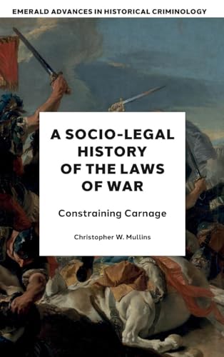 A Socio-Legal History of the Laws of War: Constraining Carnage (Emerald Advances in Historical Criminology)