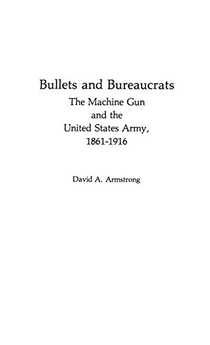 Bullets and Bureaucrats: The Machine Gun and the United States Army, 1861-1916 (Contributions in Military History, Band 29)