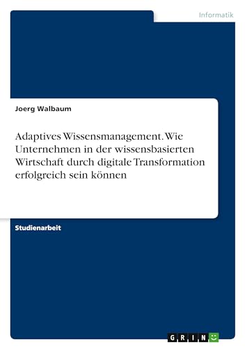 Adaptives Wissensmanagement. Wie Unternehmen in der wissensbasierten Wirtschaft durch digitale Transformation erfolgreich sein können