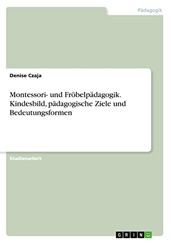 Montessori- und Fröbelpädagogik. Kindesbild, pädagogische Ziele und Bedeutungsformen