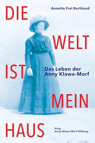 Die Welt ist mein Haus: Das Leben der Anny Klawa-Morf