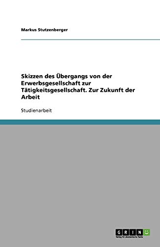 Skizzen des Übergangs von der Erwerbsgesellschaft zur Tätigkeitsgesellschaft. Zur Zukunft der Arbeit