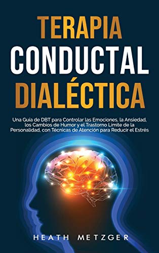 Terapia conductual dialéctica: Una guía de DBT para controlar las emociones, la ansiedad, los cambios de humor y el trastorno límite de la personalidad, con técnicas de atención para reducir el estrés