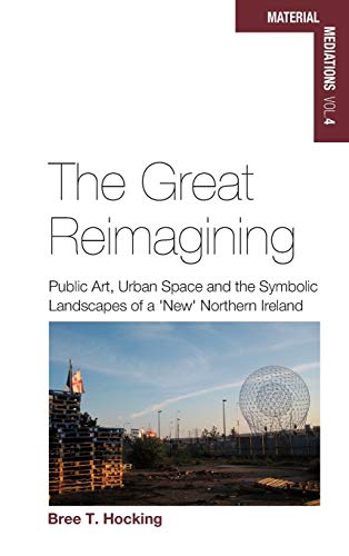 Great Reimagining: Public Art, Urban Space, and the Symbolic Landscapes of a 'New' Northern Ireland (Material Mediations: People and Things in a World of Movement, Band 4)