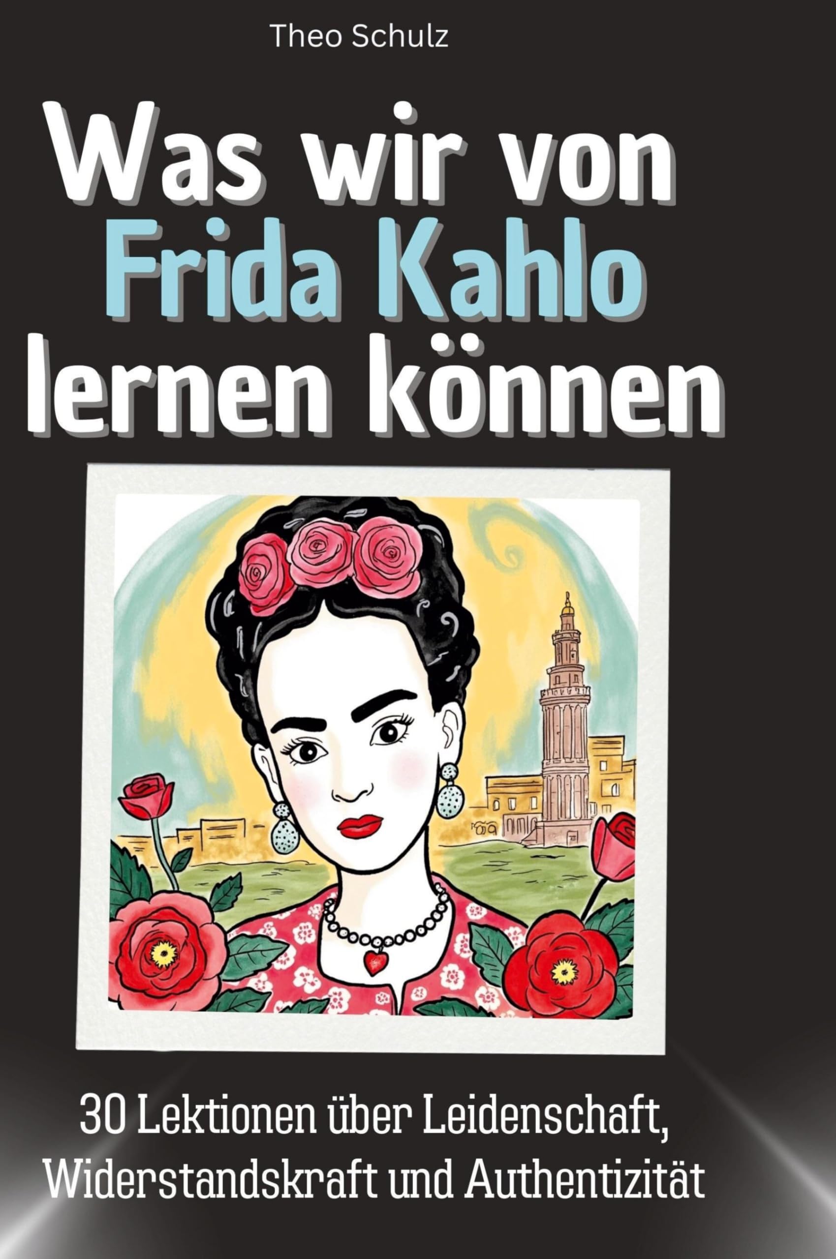 Was wir von Frida Kahlo lernen können: 30 Lektionen über Leidenschaft, Widerstandskraft und Authentizität