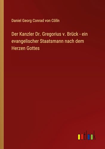Der Kanzler Dr. Gregorius v. Brück - ein evangelischer Staatsmann nach dem Herzen Gottes