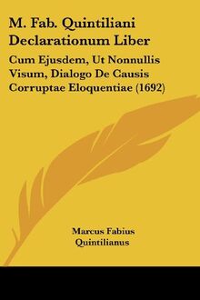M. Fab. Quintiliani Declarationum Liber: Cum Ejusdem, Ut Nonnullis Visum, Dialogo De Causis Corruptae Eloquentiae (1692)