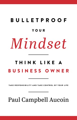 Bulletproof Your Mindset: Think Like a Business Owner. Take Responsibility and Take Control of your Life.