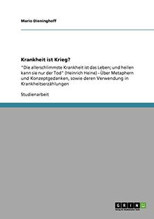 Krankheit ist Krieg?: "Die allerschlimmste Krankheit ist das Leben; und heilen kann sie nur der Tod" (Heinrich Heine) - Über Metaphern und ... deren Verwendung in Krankheitserzählungen