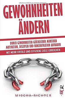 Gewohnheiten ändern: Durch Gewohnheiten glücklicher Menschen Motivation, Disziplin und Konzentration aufbauen - Mit mehr Erfolg und Effizienz Ziele erreichen