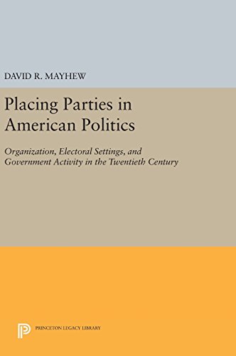 Placing Parties in American Politics: Organization, Electoral Settings, and Government Activity in the Twentieth Century (Princeton Legacy Library)