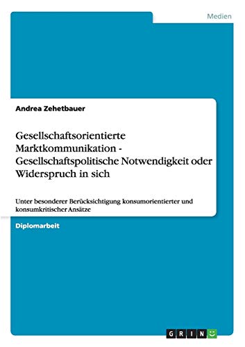 Gesellschaftsorientierte Marktkommunikation - Gesellschaftspolitische Notwendigkeit oder Widerspruch in sich: Unter besonderer Berücksichtigung konsumorientierter und konsumkritischer Ansätze