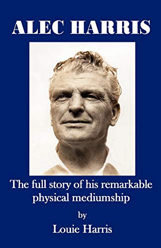 Louie Harris Alec Harris- The Full Story Of His Remarkble Physical Mediumship, The Full Story Of His Remarkable Physical Mediumship