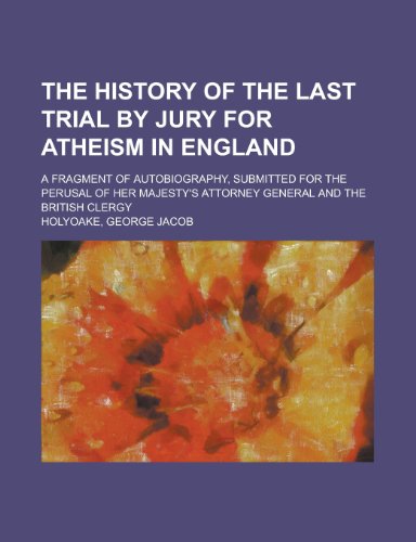 The History Of The Last Trial By Jury For Atheism In England; a fragment of autobiography, submitted for the perusal of Her Majesty's Attorney General and the British clergy