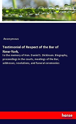 Testimonial of Respect of the Bar of New-York,: to the memory of Hon. Daniel S. Dickinson. Biography, proceedings in the courts, meetings of the Bar, addresses, resolutions, and funeral ceremonies