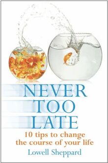Never Too Late: 10 Tips To Change The Course Of Your Life: Ten Tips for Changing the Course of Your Life. Lowell Sheppard