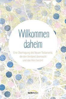 Willkommen daheim: Eine Übertragung des Neuen Testaments, die den Verstand überrascht und das Herz berührt