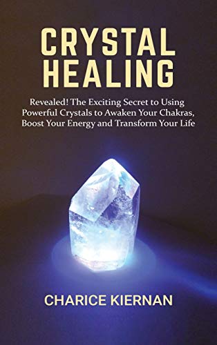 Crystal Healing: Revealed! The Exciting Secret to Using Powerful Crystals to Awaken Your Chakras, Boost Your Energy and Transform Your Life