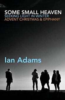 Some Small Heaven: Seeking Light in Winter - Advent, Christmas and Epiphany