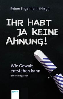 Ihr habt ja keine Ahnung!: Wie Gewalt entstehen kann - Schülerbiografien