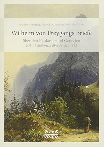 Wilhelm von Freygangs Briefe über den Kaukasus und Georgien: Nebst angehängtem Reisebericht über Persien 1812