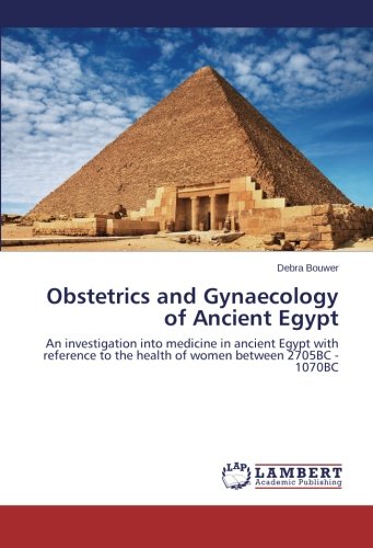 Obstetrics and Gynaecology of Ancient Egypt: An investigation into medicine in ancient Egypt with reference to the health of women between 2705BC - 1070BC