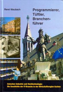 Programmierer, Tüftler, Branchenführer: Zwischen Industrie und Hochtechnologie. Die Geschichte der IT-Branche in der Wirtschaftsregion Aachen