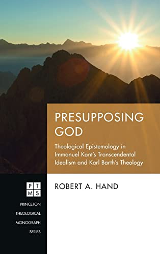 Presupposing God: Theological Epistemology in Immanuel Kant's Transcendental Idealism and Karl Barth's Theology (Princeton Theological Monograph, Band 247)