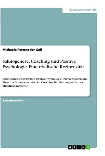 Salutogenese, Coaching und Positive Psychologie. Eine triadische Reziprozität: Salutogenetisch relevante Positive Psychologie Interventionen und Wege ... für Führungskräfte des Mittelmanagements