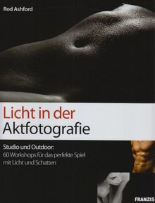 Licht in der Aktfotografie: Studio und Outdoor: 60 Workshops für das perfekte Spiel mit Licht und Schatten