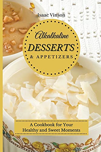 Alkaline Dessert and Appetizers: A Cookbook for your healthy and sweet Moments